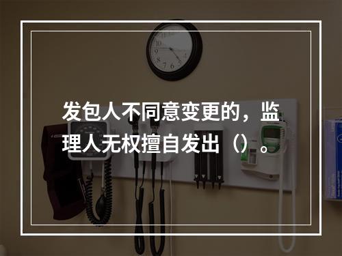 发包人不同意变更的，监理人无权擅自发出（）。