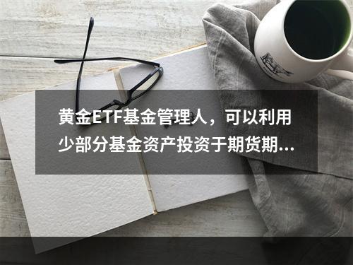 黄金ETF基金管理人，可以利用少部分基金资产投资于期货期权等