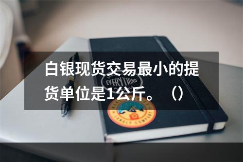 白银现货交易最小的提货单位是1公斤。（）