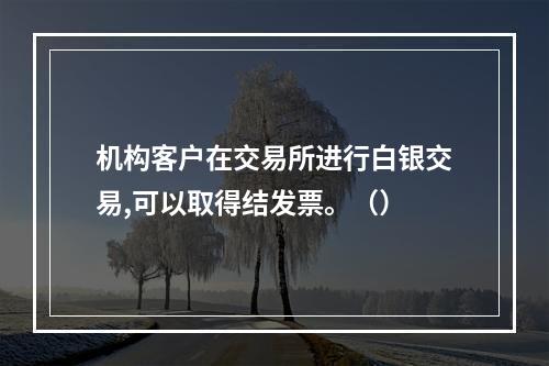 机构客户在交易所进行白银交易,可以取得结发票。（）