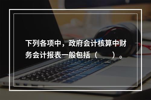 下列各项中，政府会计核算中财务会计报表一般包括（　　）。