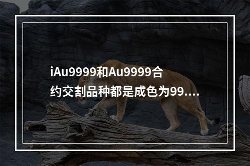 iAu9999和Au9999合约交割品种都是成色为99.99