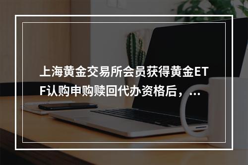 上海黄金交易所会员获得黄金ETF认购申购赎回代办资格后，即可