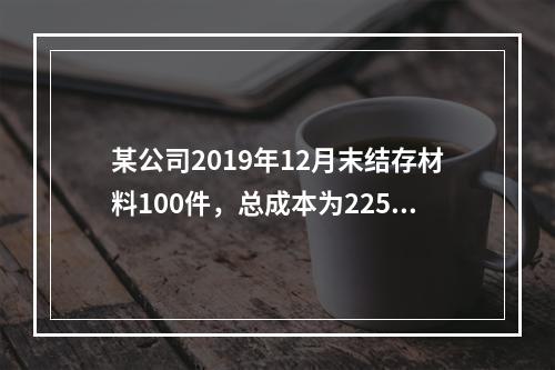 某公司2019年12月末结存材料100件，总成本为225万元