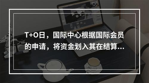 T+O日，国际中心根据国际会员的申请，将资金划入其在结算银行