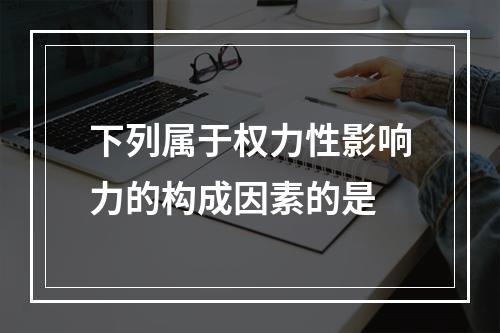 下列属于权力性影响力的构成因素的是