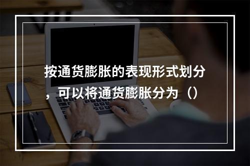 按通货膨胀的表现形式划分，可以将通货膨胀分为（）