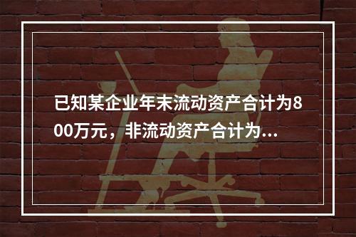 已知某企业年末流动资产合计为800万元，非流动资产合计为12