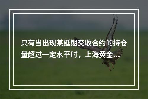 只有当出现某延期交收合约的持仓量超过一定水平时，上海黄金交易