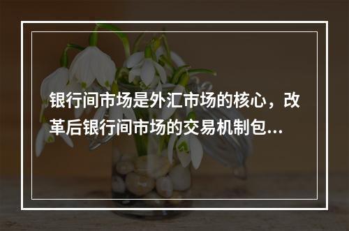 银行间市场是外汇市场的核心，改革后银行间市场的交易机制包括（