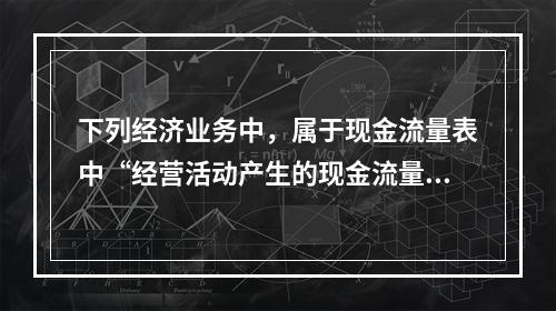 下列经济业务中，属于现金流量表中“经营活动产生的现金流量”项