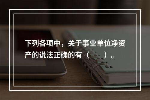 下列各项中，关于事业单位净资产的说法正确的有（　　）。