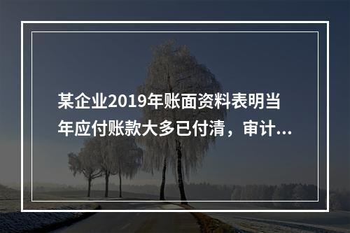 某企业2019年账面资料表明当年应付账款大多已付清，审计人员