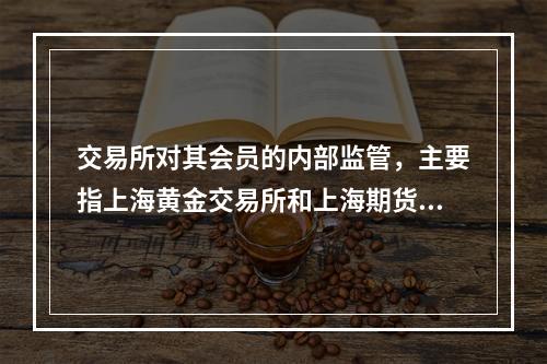 交易所对其会员的内部监管，主要指上海黄金交易所和上海期货交易