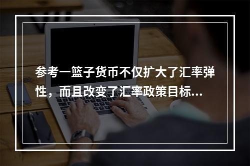 参考一篮子货币不仅扩大了汇率弹性，而且改变了汇率政策目标。在