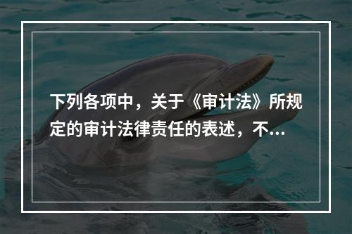 下列各项中，关于《审计法》所规定的审计法律责任的表述，不正确