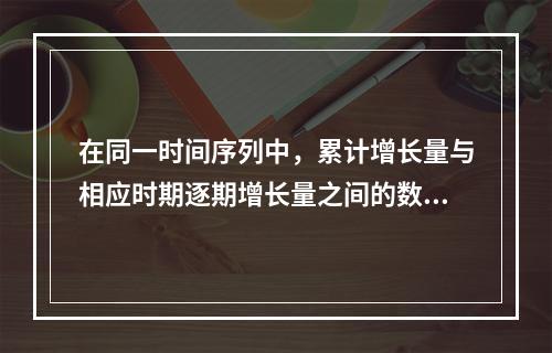 在同一时间序列中，累计增长量与相应时期逐期增长量之间的数量关