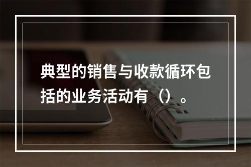 典型的销售与收款循环包括的业务活动有（）。