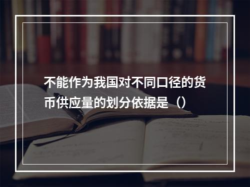 不能作为我国对不同口径的货币供应量的划分依据是（）