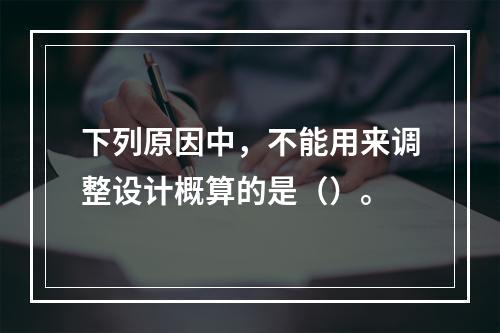 下列原因中，不能用来调整设计概算的是（）。