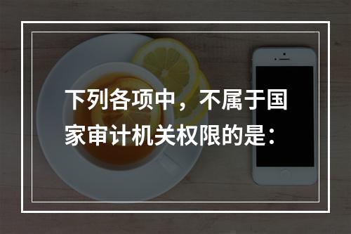 下列各项中，不属于国家审计机关权限的是：