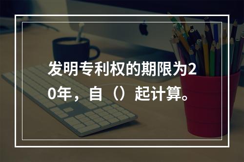 发明专利权的期限为20年，自（）起计算。