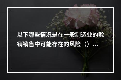 以下哪些情况是在一般制造业的赊销销售中可能存在的风险（）。