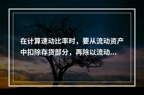 在计算速动比率时，要从流动资产中扣除存货部分，再除以流动负债