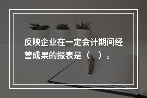 反映企业在一定会计期间经营成果的报表是（　）。