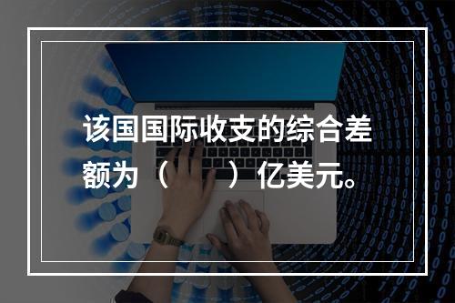 该国国际收支的综合差额为（　　）亿美元。