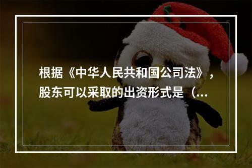 根据《中华人民共和国公司法》，股东可以采取的出资形式是（）。