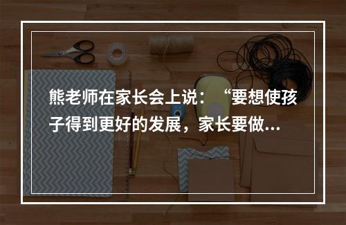 熊老师在家长会上说：“要想使孩子得到更好的发展，家长要做的不