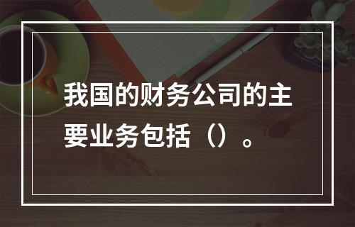 我国的财务公司的主要业务包括（）。