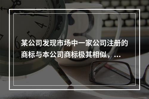 某公司发现市场中一家公司注册的商标与本公司商标极其相似，并用