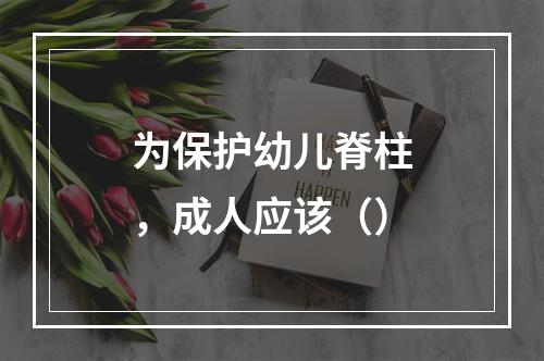 为保护幼儿脊柱，成人应该（）