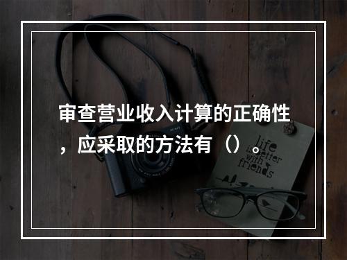 审查营业收入计算的正确性，应采取的方法有（）。