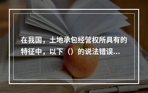 在我国，土地承包经营权所具有的特征中，以下（）的说法错误。