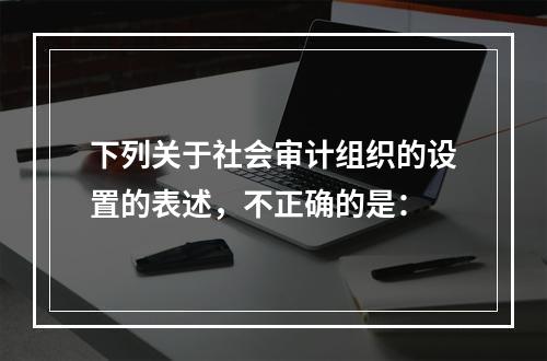 下列关于社会审计组织的设置的表述，不正确的是：