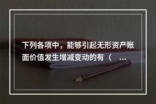 下列各项中，能够引起无形资产账面价值发生增减变动的有（　）。