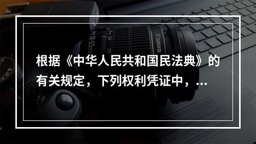 根据《中华人民共和国民法典》的有关规定，下列权利凭证中，不可