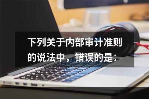 下列关于内部审计准则的说法中，错误的是：