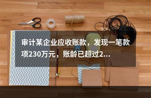 审计某企业应收账款，发现一笔款项230万元，账龄已超过2年，