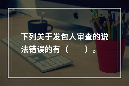 下列关于发包人审查的说法错误的有（　　）。