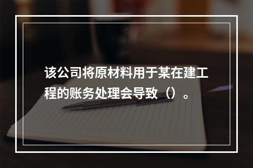 该公司将原材料用于某在建工程的账务处理会导致（）。