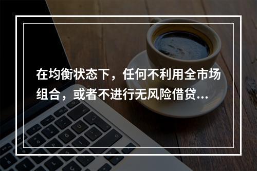 在均衡状态下，任何不利用全市场组合，或者不进行无风险借贷的投