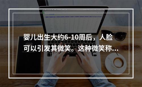 婴儿出生大约6-10周后，人脸可以引发其微笑。这种微笑称为（