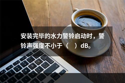 安装完毕的水力警铃启动时，警铃声强度不小于（　）dB。