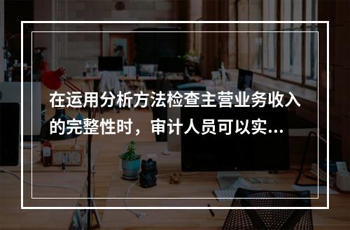 在运用分析方法检查主营业务收入的完整性时，审计人员可以实施的