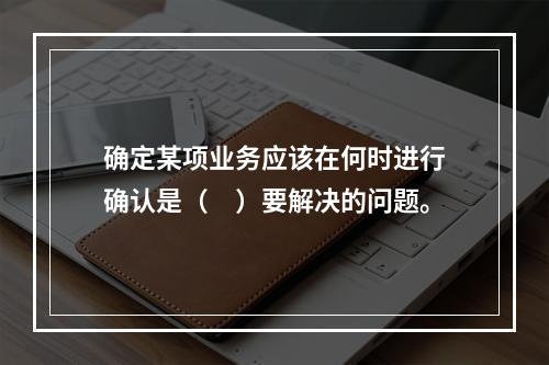 确定某项业务应该在何时进行确认是（　）要解决的问题。