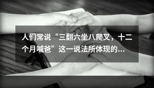 人们常说“三翻六坐八爬叉，十二个月喊爸”这一说法所体现的儿童